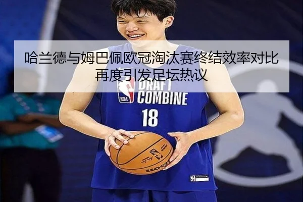 哈兰德与姆巴佩欧冠淘汰赛终结效率对比再度引发足坛热议