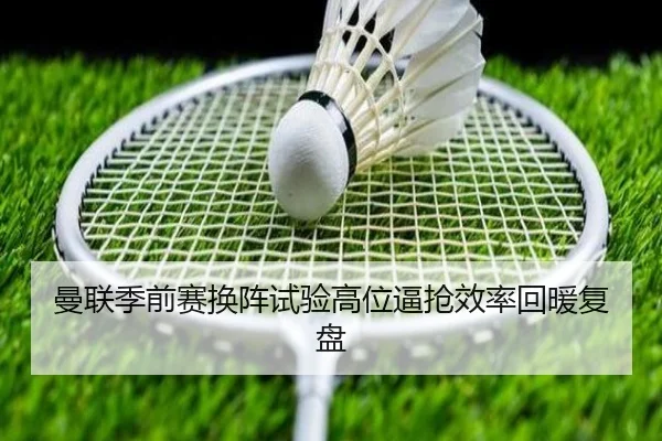 曼联季前赛换阵试验高位逼抢效率回暖复盘