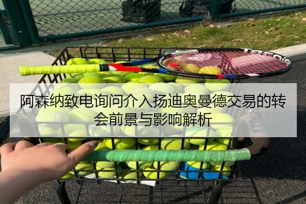 阿森纳致电询问介入扬迪奥曼德交易的转会前景与影响解析
