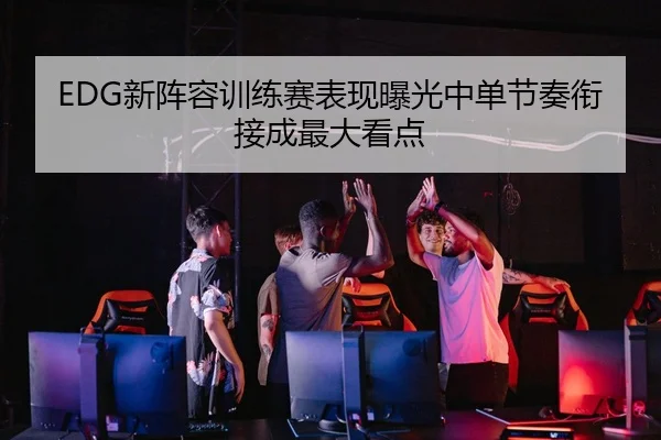 EDG新阵容训练赛表现曝光中单节奏衔接成最大看点