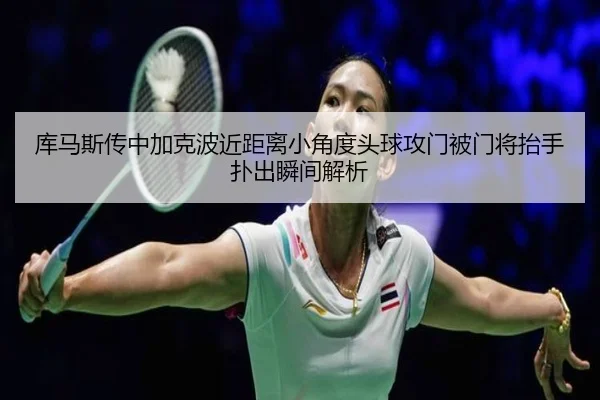 库马斯传中加克波近距离小角度头球攻门被门将抬手扑出瞬间解析